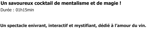 Un savoureux cocktail de mentalisme et de magie !    Durée : 01h15min   Un spectacle enivrant, interactif et mystifiant, dédié à l’amour du vin.